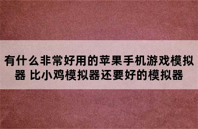 有什么非常好用的苹果手机游戏模拟器 比小鸡模拟器还要好的模拟器